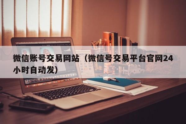 微信账号交易网站（微信号交易平台官网24小时自动发）