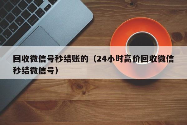 回收微信号秒结账的（24小时高价回收微信秒结微信号）