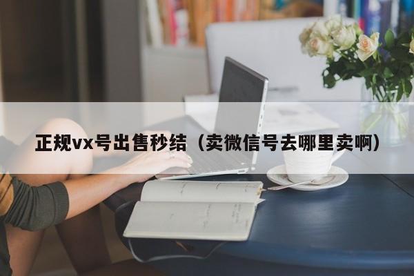 正规vx号出售秒结（卖微信号去哪里卖啊）