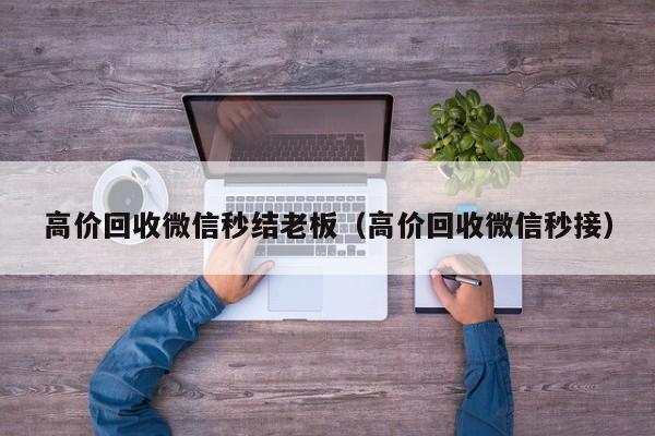 高价回收微信秒结老板（高价回收微信秒接）