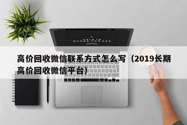 高价回收微信联系方式怎么写（2019长期高价回收微信平台）