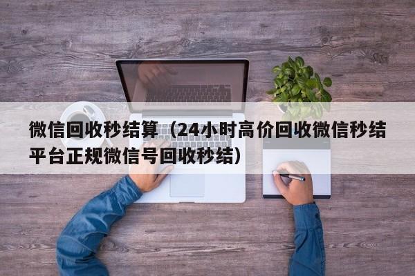 微信回收秒结算（24小时高价回收微信秒结平台正规微信号回收秒结）