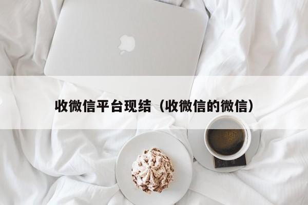 收微信平台现结（收微信的微信）