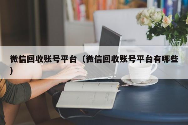 微信回收账号平台（微信回收账号平台有哪些）