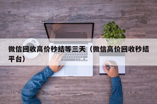 微信回收高价秒结等三天（微信高价回收秒结平台）