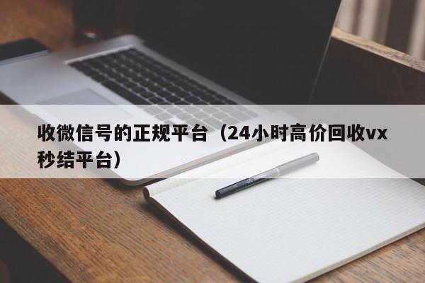 收微信号的正规平台（24小时高价回收vx秒结平台）