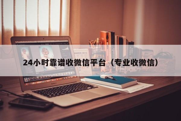 24小时靠谱收微信平台（专业收微信）
