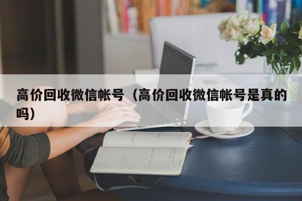 高价回收微信帐号（高价回收微信帐号是真的吗）