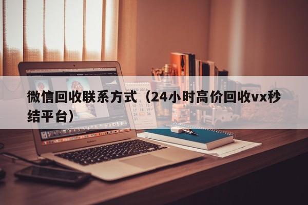 微信回收联系方式（24小时高价回收vx秒结平台）