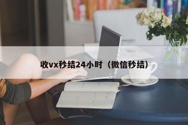 收vx秒结24小时（微信秒结）