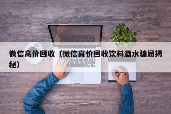 微信高价回收（微信高价回收饮料酒水骗局揭秘）