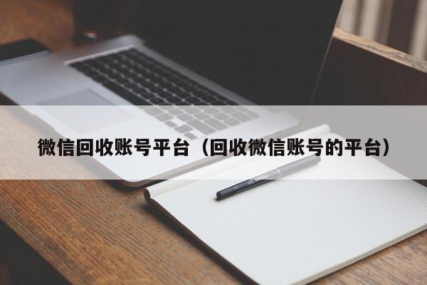 微信回收账号平台（回收微信账号的平台）