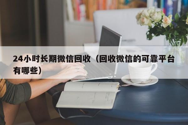 24小时长期微信回收（回收微信的可靠平台有哪些）