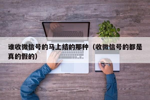 谁收微信号的马上结的那种（收微信号的都是真的假的）