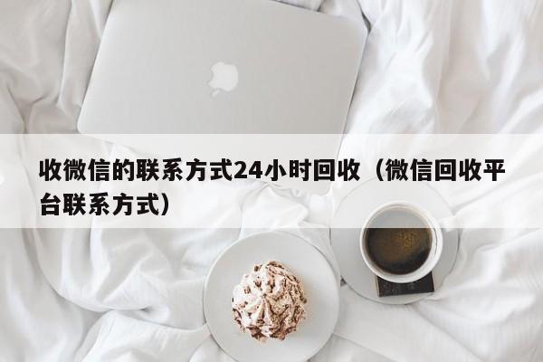 收微信的联系方式24小时回收（微信回收平台联系方式）