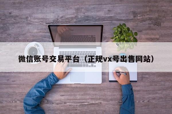 微信账号交易平台（正规vx号出售网站）