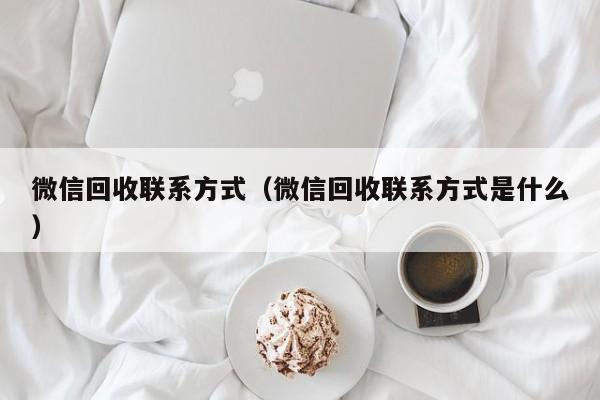 微信回收联系方式（微信回收联系方式是什么）