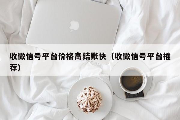 收微信号平台价格高结账快（收微信号平台推荐）