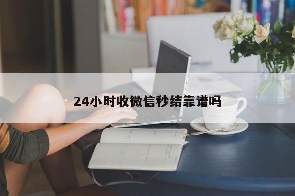 24小时收微信秒结靠谱吗