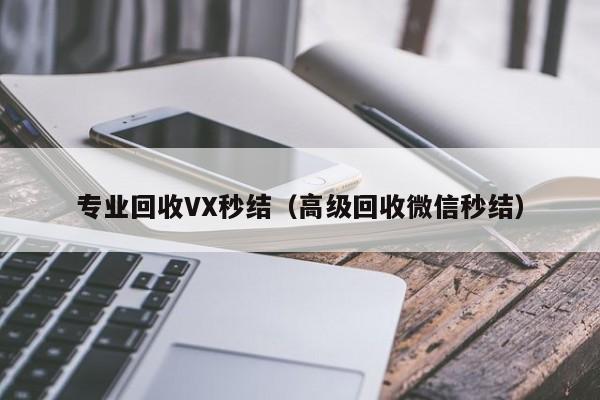 专业回收VX秒结（高级回收微信秒结）