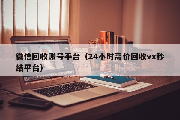 微信回收账号平台（24小时高价回收vx秒结平台）