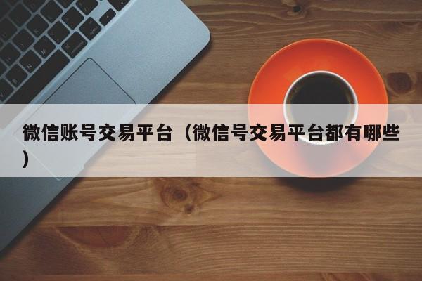 微信账号交易平台（微信号交易平台都有哪些）