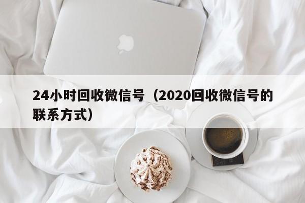 24小时回收微信号（2020回收微信号的联系方式）