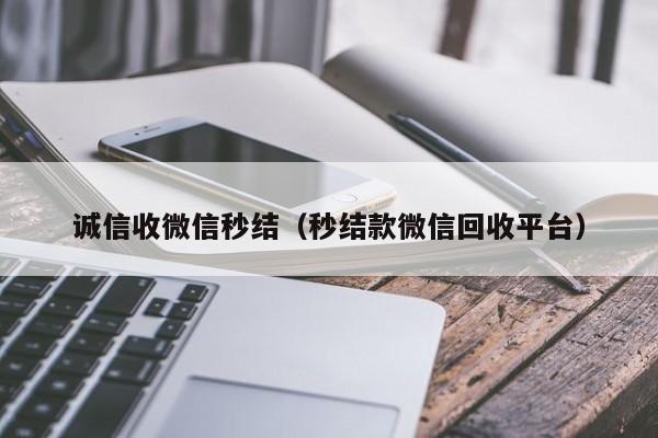 诚信收微信秒结（秒结款微信回收平台）