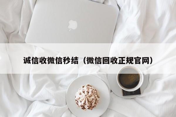 诚信收微信秒结（微信回收正规官网）
