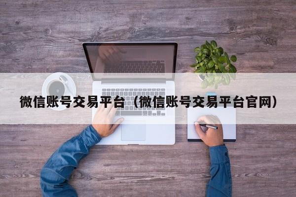 微信账号交易平台（微信账号交易平台官网）