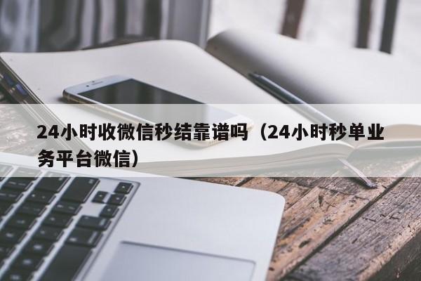 24小时收微信秒结靠谱吗（24小时秒单业务平台微信）