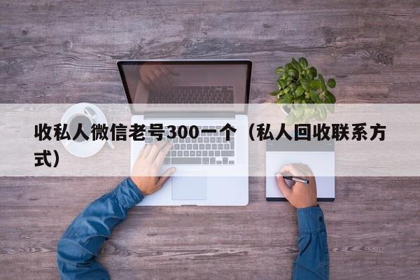 收私人微信老号300一个（私人回收联系方式）