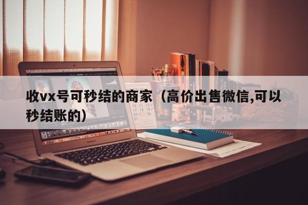 收vx号可秒结的商家（高价出售微信,可以秒结账的）