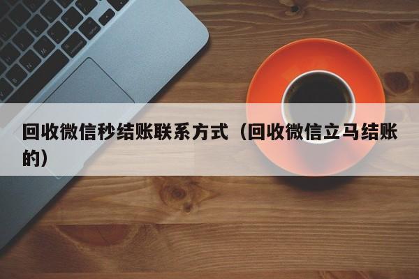 回收微信秒结账联系方式（回收微信立马结账的）