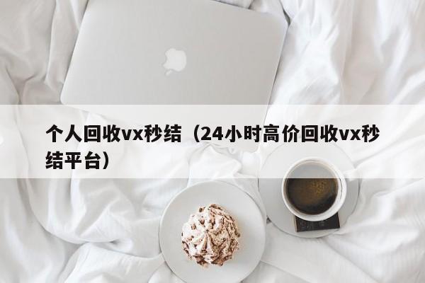 个人回收vx秒结（24小时高价回收vx秒结平台）