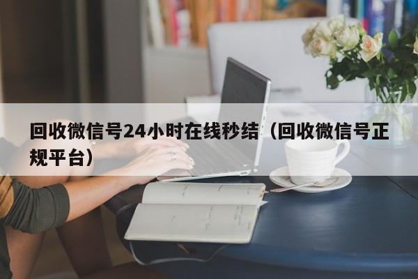 回收微信号24小时在线秒结（回收微信号正规平台）