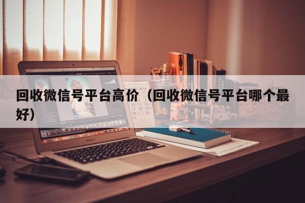 回收微信号平台高价（回收微信号平台哪个最好）