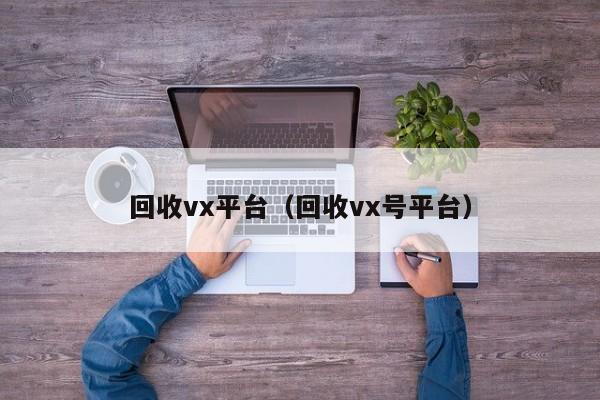 回收vx平台（回收vx号平台）