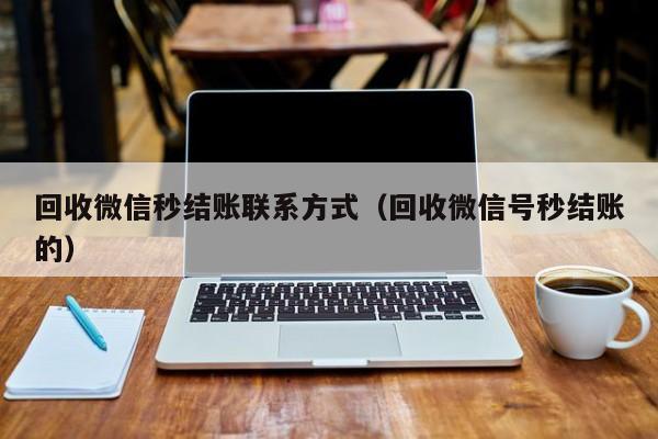 回收微信秒结账联系方式（回收微信号秒结账的）