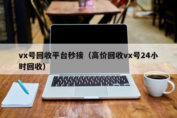 vx号回收平台秒接（高价回收vx号24小时回收）
