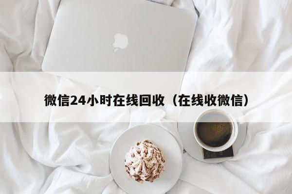 微信24小时在线回收（在线收微信）