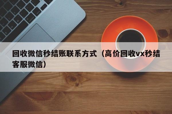回收微信秒结账联系方式（高价回收vx秒结客服微信）