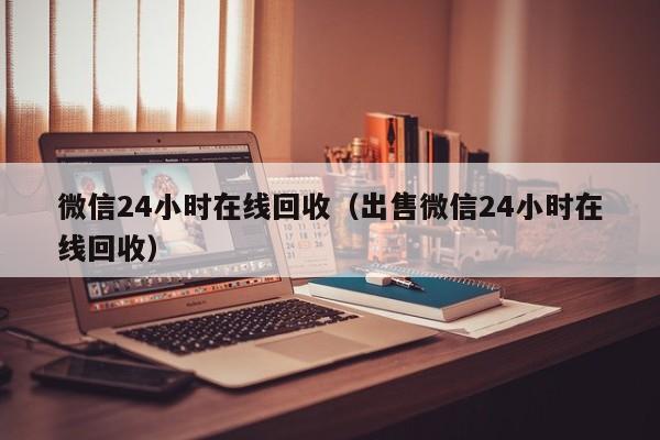 微信24小时在线回收（出售微信24小时在线回收）