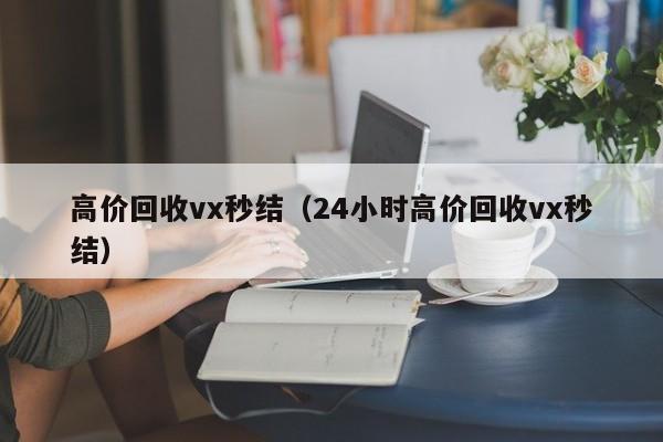 高价回收vx秒结（24小时高价回收vx秒结）