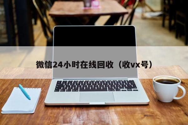 微信24小时在线回收（收vx号）