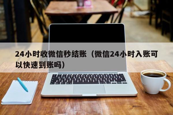24小时收微信秒结账（微信24小时入账可以快速到账吗）