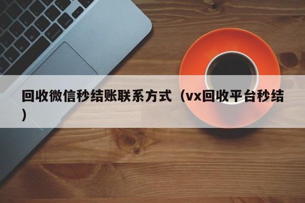回收微信秒结账联系方式（vx回收平台秒结）