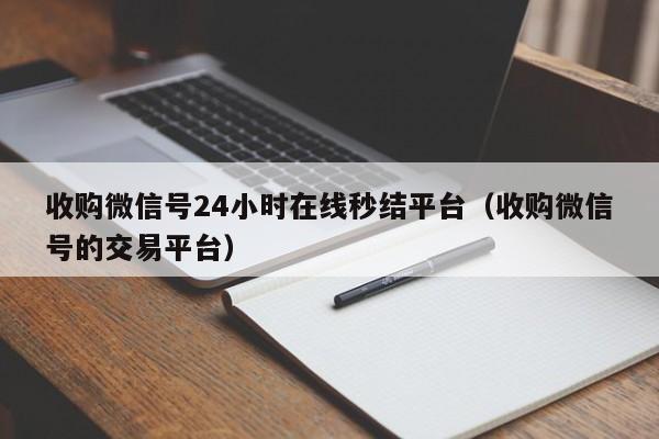收购微信号24小时在线秒结平台（收购微信号的交易平台）