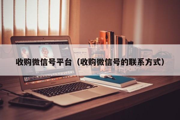收购微信号平台（收购微信号的联系方式）