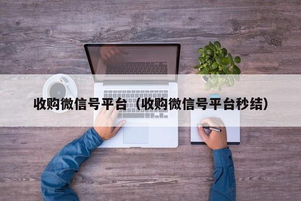 收购微信号平台（收购微信号平台秒结）
